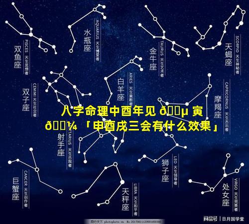 八字命理中酉年见 🌵 寅 🌼 「申酉戌三会有什么效果」